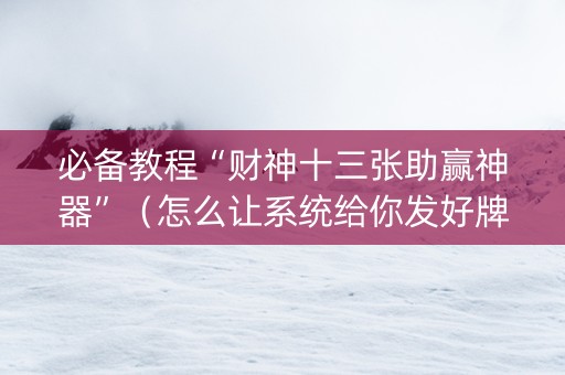 必备教程“财神十三张助赢神器”（怎么让系统给你发好牌)