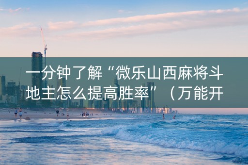 一分钟了解“微乐山西麻将斗地主怎么提高胜率”（万能开挂器)