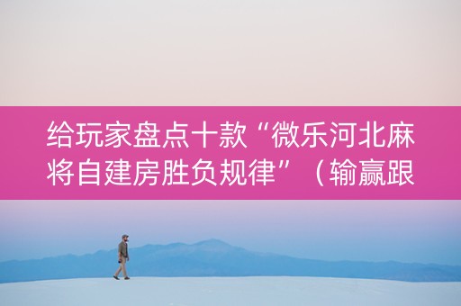 给玩家盘点十款“微乐河北麻将自建房胜负规律”（输赢跟id号有关系吗)