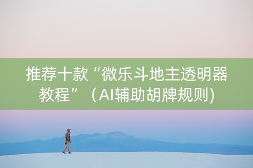 推荐十款“微乐斗地主透明器教程”（AI辅助胡牌规则)