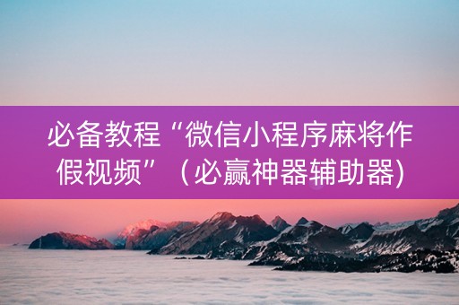 必备教程“微信小程序麻将作假视频”（必赢神器辅助器)