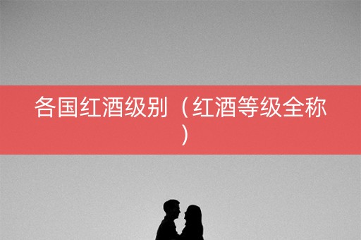 各国红酒级别（红酒等级全称）