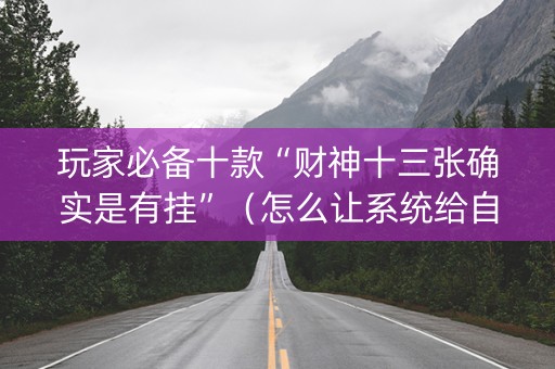 玩家必备十款“财神十三张确实是有挂”（怎么让系统给自己好牌)