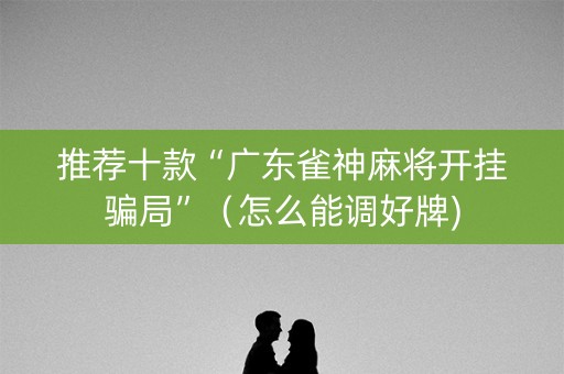 推荐十款“广东雀神麻将开挂骗局”（怎么能调好牌)