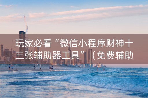 玩家必看“微信小程序财神十三张辅助器工具”（免费辅助)