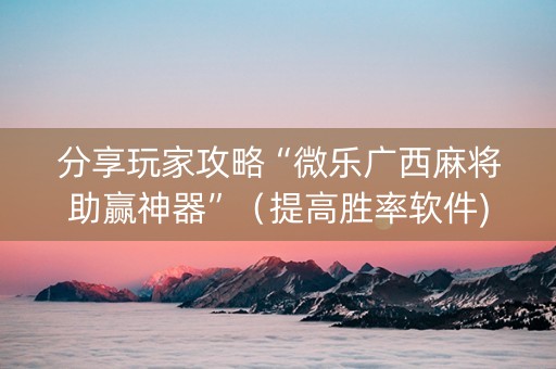 分享玩家攻略“微乐广西麻将助赢神器”（提高胜率软件)