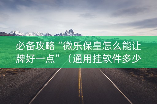 必备攻略“微乐保皇怎么能让牌好一点”（通用挂软件多少钱)