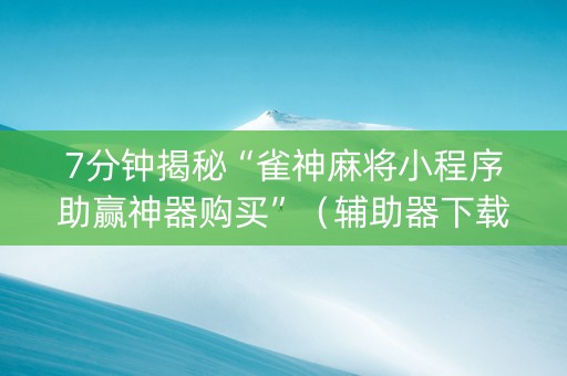 7分钟揭秘“雀神麻将小程序助赢神器购买”（辅助器下载)