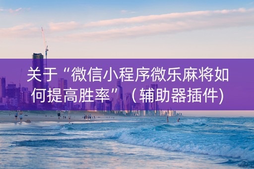 关于“微信小程序微乐麻将如何提高胜率”（辅助器插件)