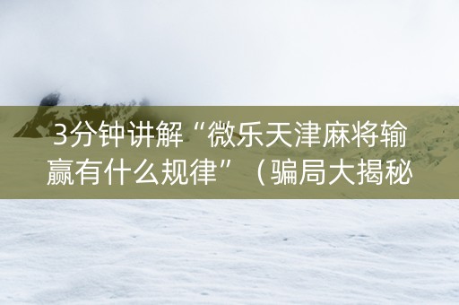 3分钟讲解“微乐天津麻将输赢有什么规律”（骗局大揭秘)