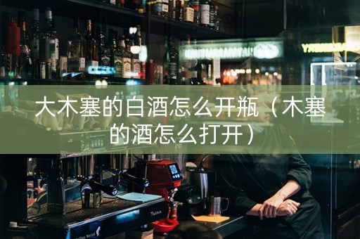大木塞的白酒怎么开瓶（木塞的酒怎么打开）