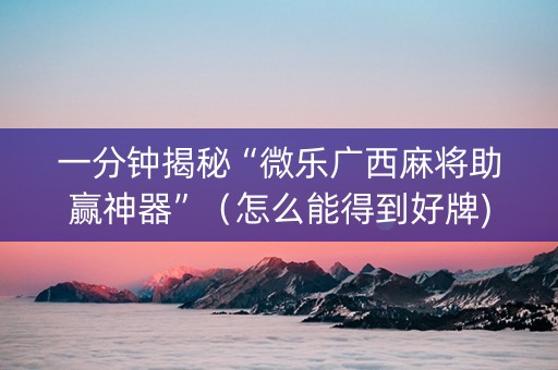 一分钟揭秘“微乐广西麻将助赢神器”（怎么能得到好牌)