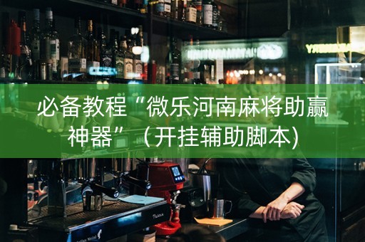 必备教程“微乐河南麻将助赢神器”（开挂辅助脚本)