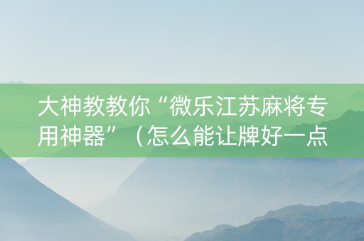 大神教教你“微乐江苏麻将专用神器”（怎么能让牌好一点)