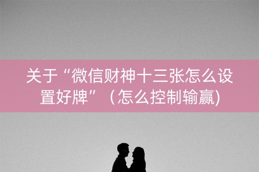 关于“微信财神十三张怎么设置好牌”（怎么控制输赢)