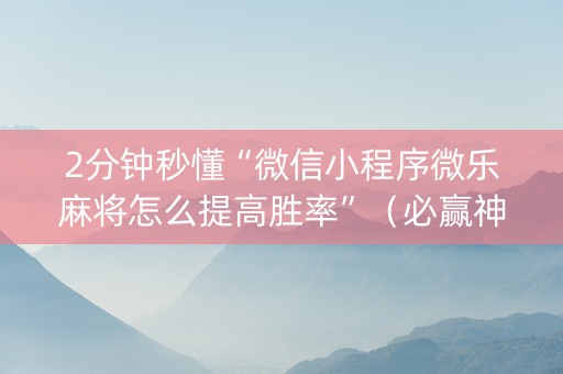 2分钟秒懂“微信小程序微乐麻将怎么提高胜率”（必赢神器免费安装)
