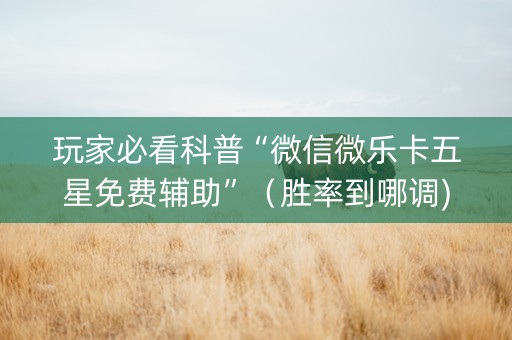 玩家必看科普“微信微乐卡五星免费辅助”（胜率到哪调)
