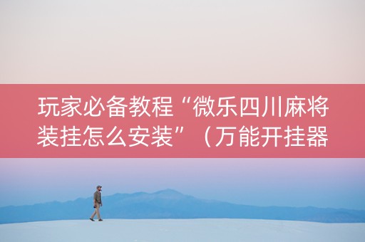 玩家必备教程“微乐四川麻将装挂怎么安装”（万能开挂器)