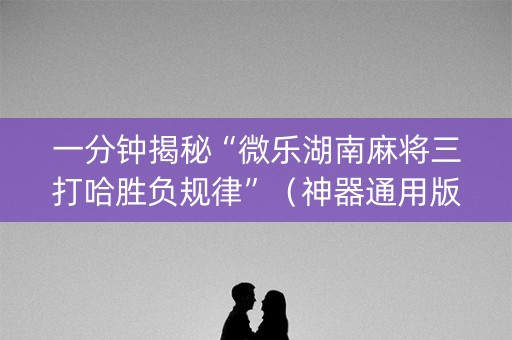 一分钟揭秘“微乐湖南麻将三打哈胜负规律”（神器通用版)