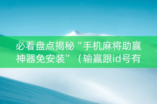 必看盘点揭秘“手机麻将助赢神器免安装”（输赢跟id号有关系吗)
