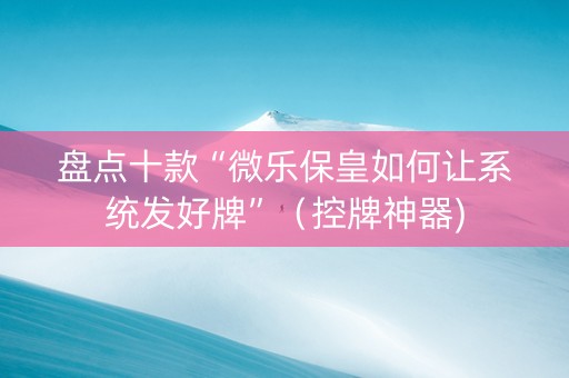 盘点十款“微乐保皇如何让系统发好牌”（控牌神器)