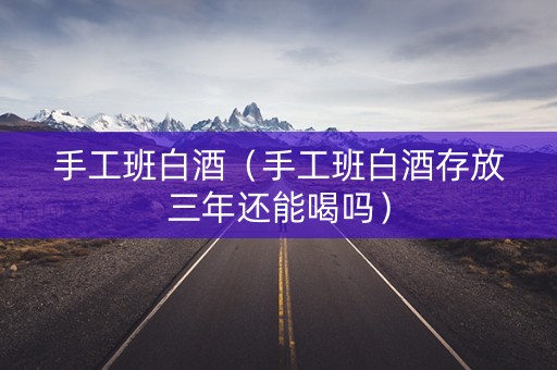 手工班白酒（手工班白酒存放三年还能喝吗）