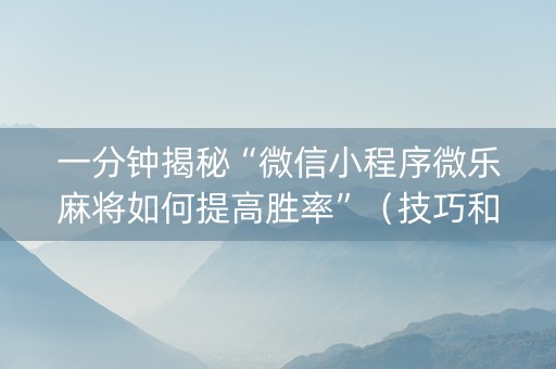 一分钟揭秘“微信小程序微乐麻将如何提高胜率”（技巧和打好牌方法)