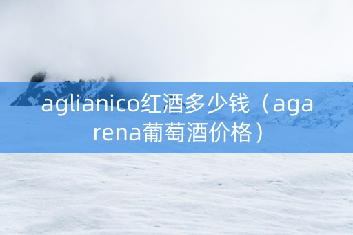aglianico红酒多少钱（agarena葡萄酒价格）