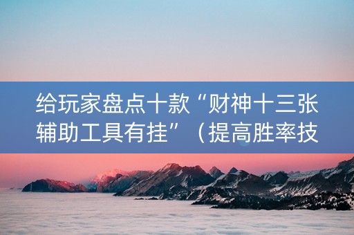 给玩家盘点十款“财神十三张辅助工具有挂”（提高胜率技巧)