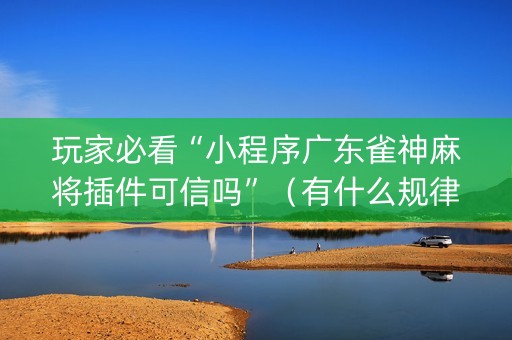 玩家必看“小程序广东雀神麻将插件可信吗”（有什么规律)