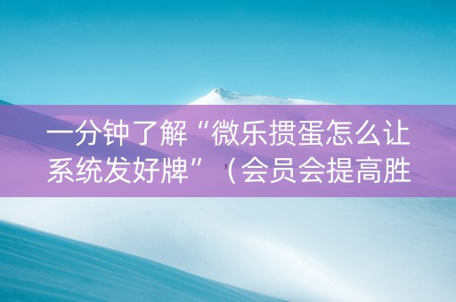 一分钟了解“微乐掼蛋怎么让系统发好牌”（会员会提高胜率吗)