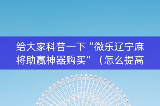 给大家科普一下“微乐辽宁麻将助赢神器购买”（怎么提高胜率)