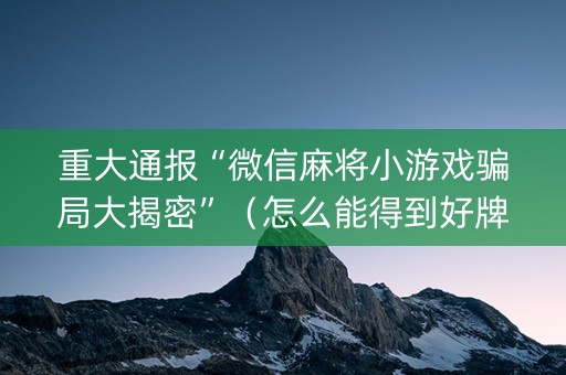 重大通报“微信麻将小游戏骗局大揭密”（怎么能得到好牌)