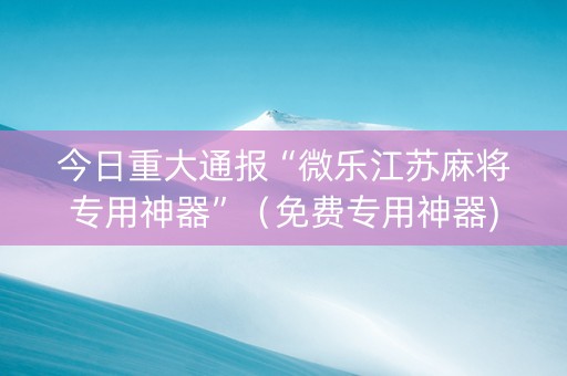 今日重大通报“微乐江苏麻将专用神器”（免费专用神器)