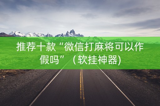 推荐十款“微信打麻将可以作假吗”（软挂神器)