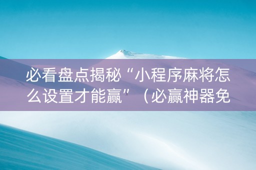必看盘点揭秘“小程序麻将怎么设置才能赢”（必赢神器免费安装)