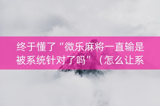 终于懂了“微乐麻将一直输是被系统针对了吗”（怎么让系统给自己好牌)