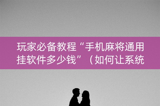 玩家必备教程“手机麻将通用挂软件多少钱”（如何让系统发好牌)