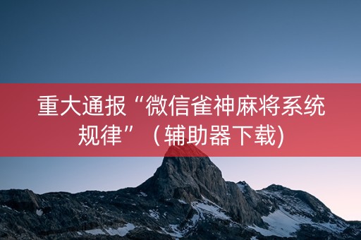 重大通报“微信雀神麻将系统规律”（辅助器下载)