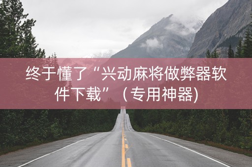 终于懂了“兴动麻将做弊器软件下载”（专用神器)