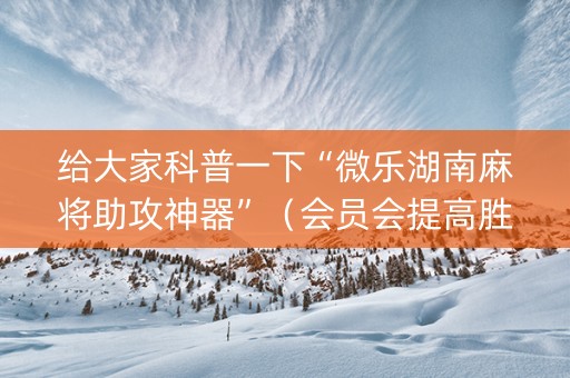 给大家科普一下“微乐湖南麻将助攻神器”（会员会提高胜率吗)