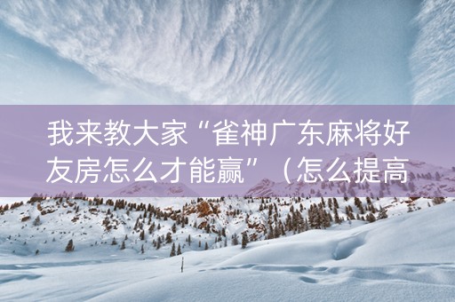 我来教大家“雀神广东麻将好友房怎么才能赢”（怎么提高胜率)