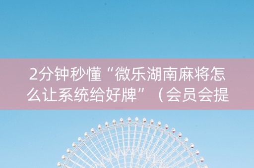 2分钟秒懂“微乐湖南麻将怎么让系统给好牌”（会员会提高胜率吗)