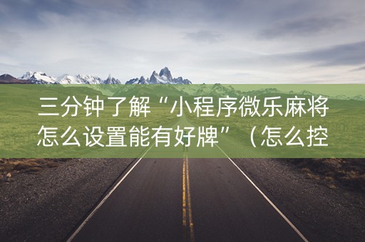 三分钟了解“小程序微乐麻将怎么设置能有好牌”（怎么控制输赢)