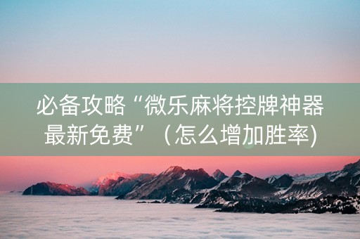 必备攻略“微乐麻将控牌神器最新免费”（怎么增加胜率)