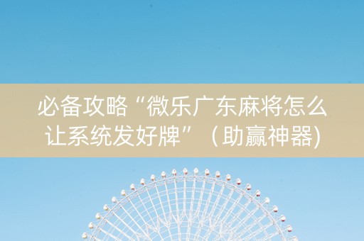 必备攻略“微乐广东麻将怎么让系统发好牌”（助赢神器)