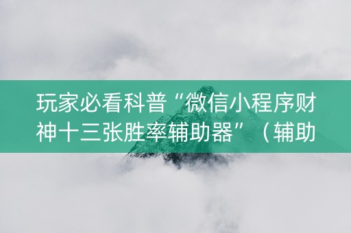 玩家必看科普“微信小程序财神十三张胜率辅助器”（辅助器插件)
