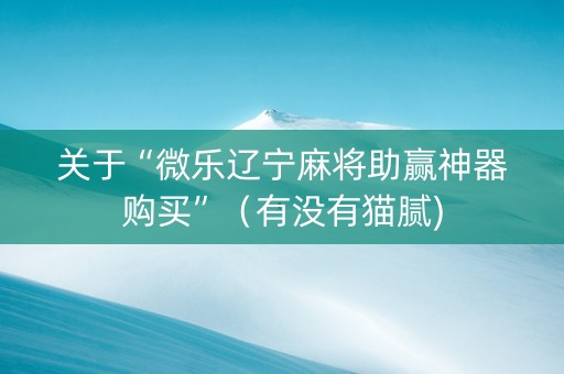关于“微乐辽宁麻将助赢神器购买”（有没有猫腻)