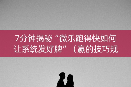 7分钟揭秘“微乐跑得快如何让系统发好牌”（赢的技巧规律)