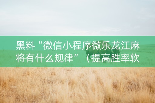 黑料“微信小程序微乐龙江麻将有什么规律”（提高胜率软件)